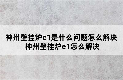 神州壁挂炉e1是什么问题怎么解决 神州壁挂炉e1怎么解决